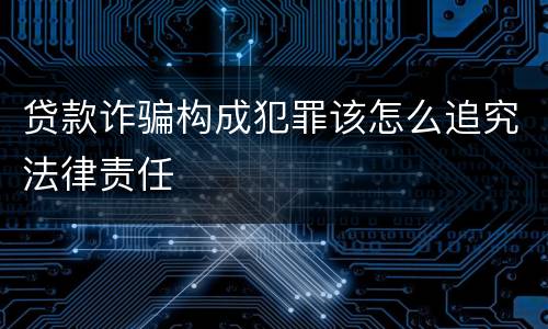 贷款诈骗构成犯罪该怎么追究法律责任