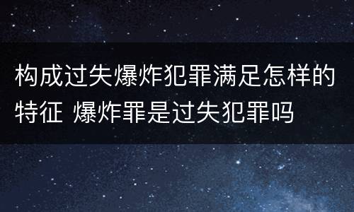 构成过失爆炸犯罪满足怎样的特征 爆炸罪是过失犯罪吗