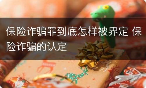 保险诈骗罪到底怎样被界定 保险诈骗的认定