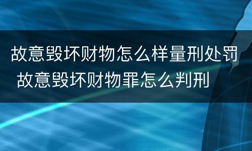 故意毁坏财物怎么样量刑处罚 故意毁坏财物罪怎么判刑