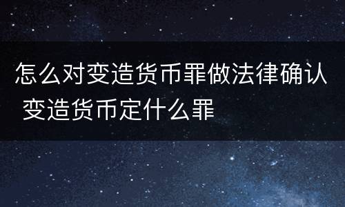 怎么对变造货币罪做法律确认 变造货币定什么罪
