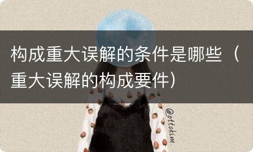 构成重大误解的条件是哪些（重大误解的构成要件）