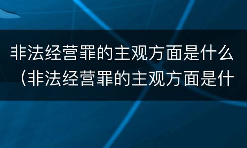 非法经营罪的主观方面是什么（非法经营罪的主观方面是什么内容）