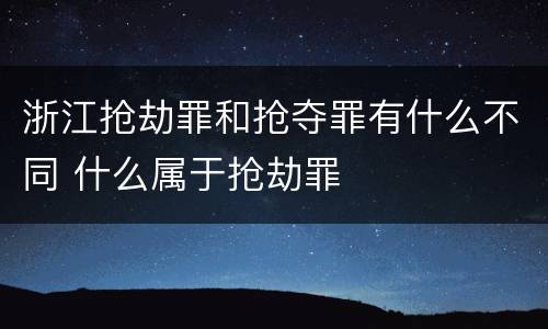 浙江抢劫罪和抢夺罪有什么不同 什么属于抢劫罪