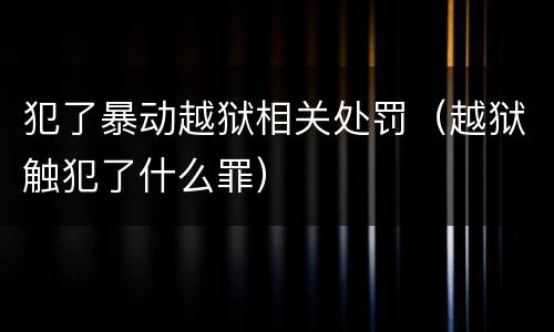 犯了暴动越狱相关处罚（越狱触犯了什么罪）