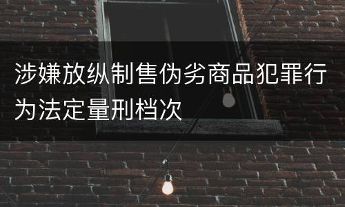 涉嫌放纵制售伪劣商品犯罪行为法定量刑档次