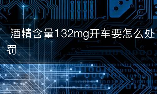  酒精含量132mg开车要怎么处罚