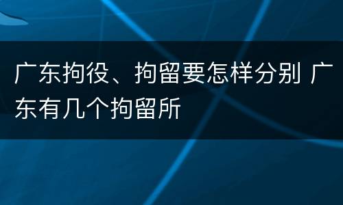 广东拘役、拘留要怎样分别 广东有几个拘留所