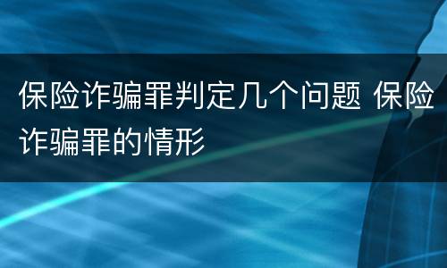 保险诈骗罪判定几个问题 保险诈骗罪的情形