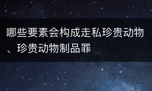 哪些要素会构成走私珍贵动物、珍贵动物制品罪