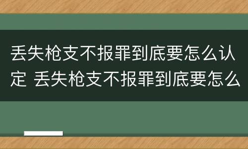 丢失枪支不报罪到底要怎么认定 丢失枪支不报罪到底要怎么认定呢