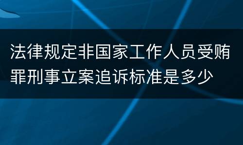 法律规定非国家工作人员受贿罪刑事立案追诉标准是多少