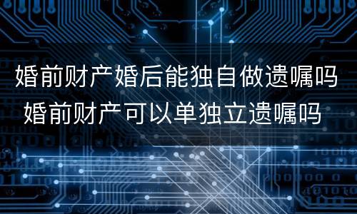 婚前财产婚后能独自做遗嘱吗 婚前财产可以单独立遗嘱吗