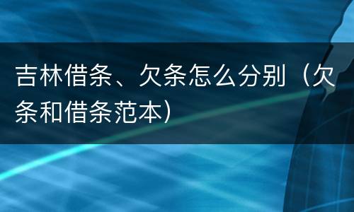 吉林借条、欠条怎么分别（欠条和借条范本）