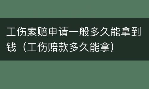 工伤索赔申请一般多久能拿到钱（工伤赔款多久能拿）