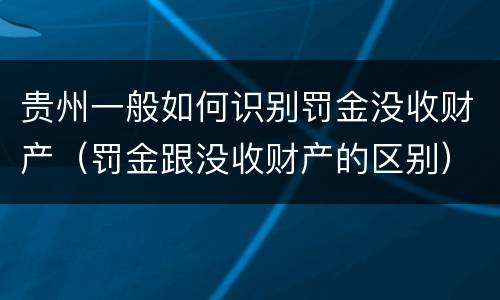 贵州一般如何识别罚金没收财产（罚金跟没收财产的区别）