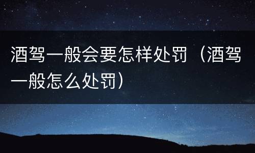 酒驾一般会要怎样处罚（酒驾一般怎么处罚）