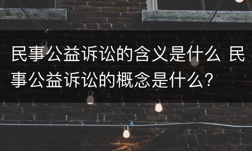 民事公益诉讼的含义是什么 民事公益诉讼的概念是什么?