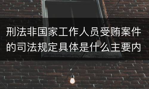 刑法非国家工作人员受贿案件的司法规定具体是什么主要内容