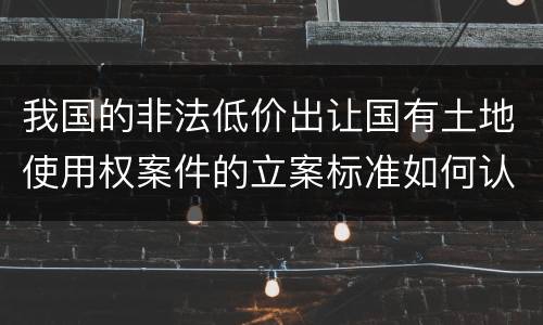 我国的非法低价出让国有土地使用权案件的立案标准如何认定
