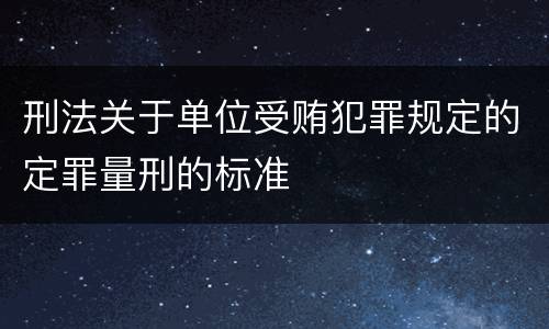 刑法关于单位受贿犯罪规定的定罪量刑的标准