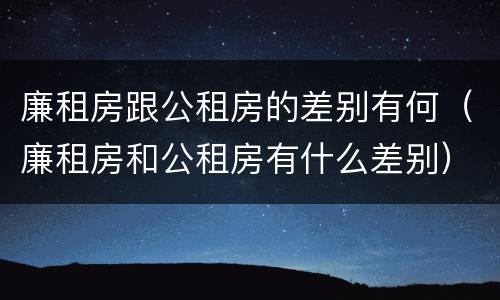 廉租房跟公租房的差别有何（廉租房和公租房有什么差别）