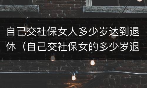自己交社保女人多少岁达到退休（自己交社保女的多少岁退休）