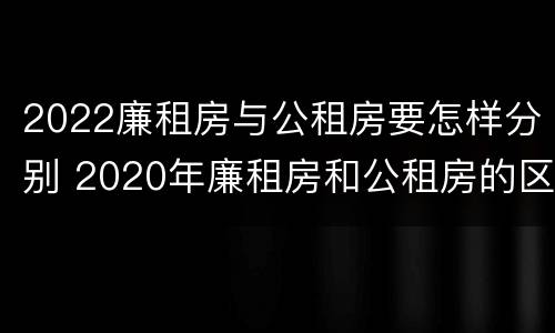 2022廉租房与公租房要怎样分别 2020年廉租房和公租房的区别