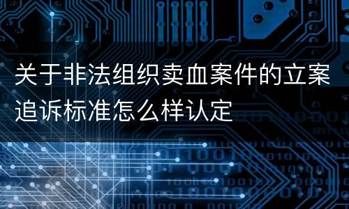 关于非法组织卖血案件的立案追诉标准怎么样认定