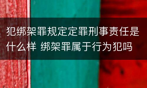 犯绑架罪规定定罪刑事责任是什么样 绑架罪属于行为犯吗