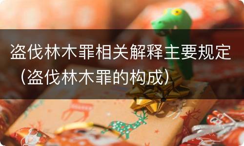 盗伐林木罪相关解释主要规定（盗伐林木罪的构成）