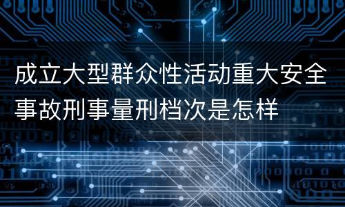 成立大型群众性活动重大安全事故刑事量刑档次是怎样