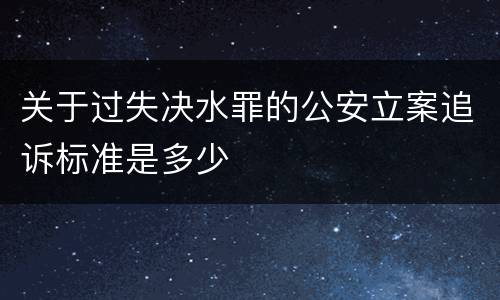 关于过失决水罪的公安立案追诉标准是多少