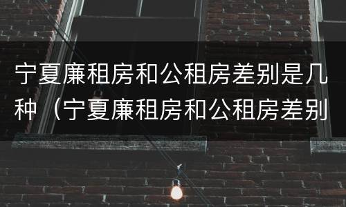 宁夏廉租房和公租房差别是几种（宁夏廉租房和公租房差别是几种类型）
