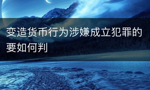 变造货币行为涉嫌成立犯罪的要如何判