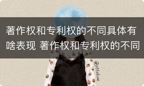 著作权和专利权的不同具体有啥表现 著作权和专利权的不同具体有啥表现和特征