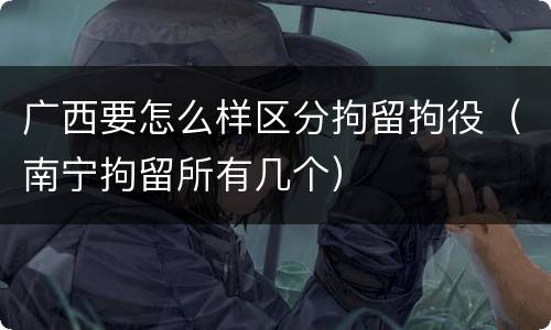 广西要怎么样区分拘留拘役（南宁拘留所有几个）