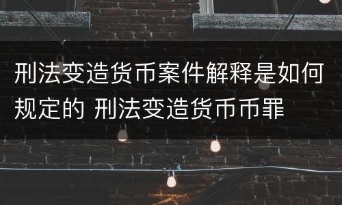 刑法变造货币案件解释是如何规定的 刑法变造货币币罪
