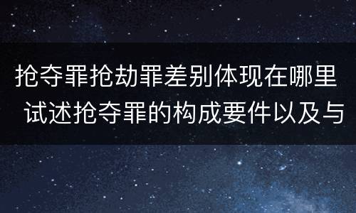 抢夺罪抢劫罪差别体现在哪里 试述抢夺罪的构成要件以及与抢劫罪的区别