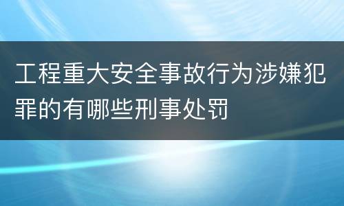 工程重大安全事故行为涉嫌犯罪的有哪些刑事处罚
