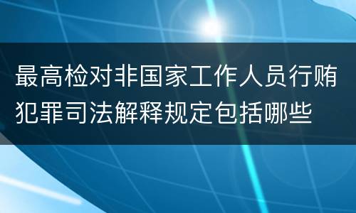 最高检对非国家工作人员行贿犯罪司法解释规定包括哪些