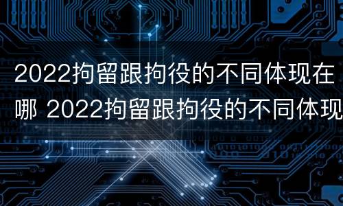 2022拘留跟拘役的不同体现在哪 2022拘留跟拘役的不同体现在哪方面
