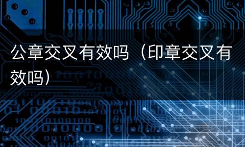 公章交叉有效吗（印章交叉有效吗）