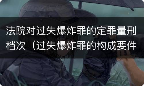 法院对过失爆炸罪的定罪量刑档次（过失爆炸罪的构成要件）