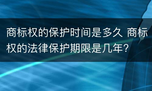 商标权的保护时间是多久 商标权的法律保护期限是几年?