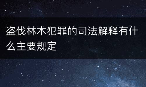 盗伐林木犯罪的司法解释有什么主要规定