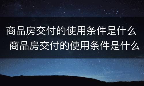 商品房交付的使用条件是什么 商品房交付的使用条件是什么意思