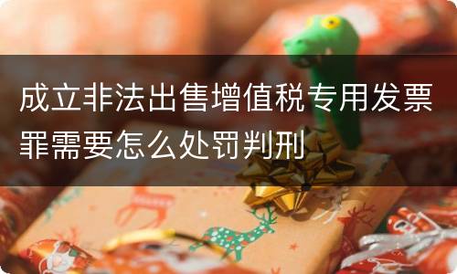 成立非法出售增值税专用发票罪需要怎么处罚判刑
