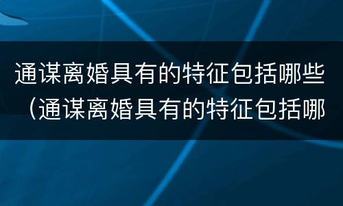 通谋离婚具有的特征包括哪些（通谋离婚具有的特征包括哪些）