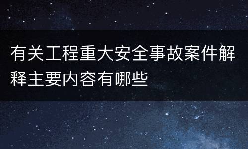 有关工程重大安全事故案件解释主要内容有哪些